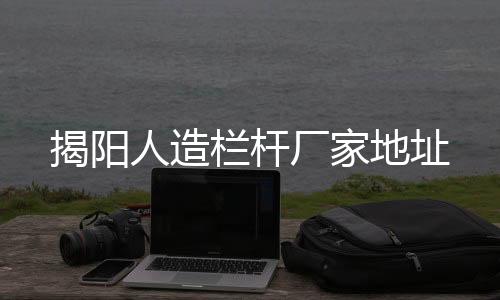 揭陽人造欄桿廠家地址