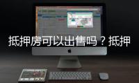 抵押房可以出售嗎？抵押房出售有什么要求？