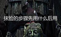抹臉的步驟先用什么后用什么 你要注意了