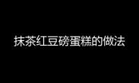 抹茶紅豆磅蛋糕的做法