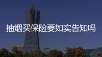 抽煙買保險要如實告知嗎 做手術買保險有必要嗎