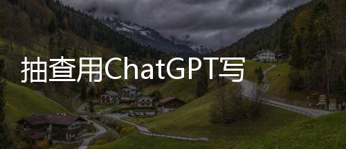 抽查用ChatGPT寫論文，該如何看待？