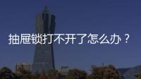 抽屜鎖打不開了怎么辦？抽屜鎖哪個牌子？