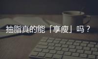 抽脂真的能「享瘦」嗎？不可忽視的抽脂手術(shù)風(fēng)險(xiǎn)