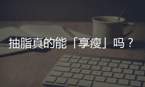 抽脂真的能「享瘦」嗎？不可忽視的抽脂手術風險