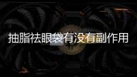 抽脂祛眼袋有沒有副作用？