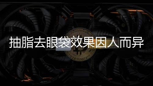 抽脂去眼袋效果因人而異
