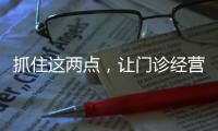 抓住這兩點，讓門診經營穩步增長