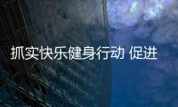 抓實快樂健身行動 促進全民健身快樂