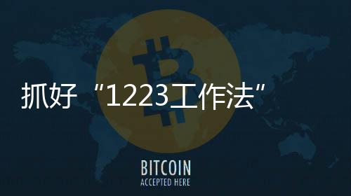 抓好“1223工作法” 掀起發展高潮