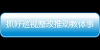 抓好巡視整改推動教體事業(yè)高質(zhì)量發(fā)展