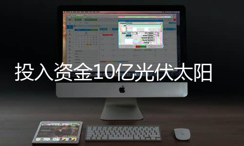 投入資金10億光伏太陽能玻璃項目在江蘇開建,行業資訊