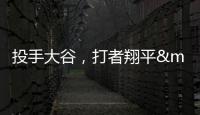 投手大谷，打者翔平——用「不務正業」挑戰大聯盟投打分工