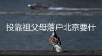 投靠祖父母落戶北京要什么材料？