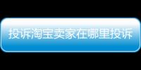 投訴淘寶賣家在哪里投訴，在哪投訴淘寶賣家