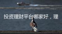 投資理財平臺哪家好，理財投資平臺哪個好