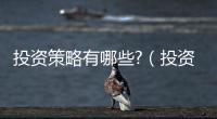 投資策略有哪些?（投資策略有哪些）