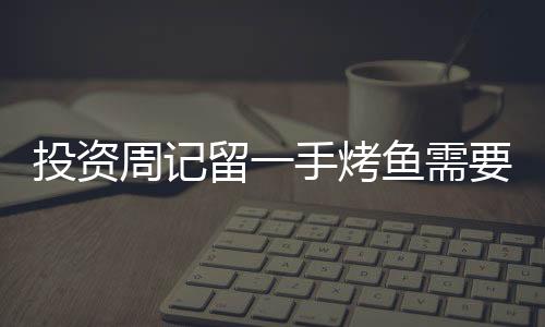 投資周記留一手烤魚需要什么條件