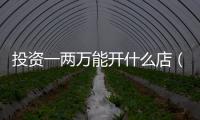 投資一兩萬能開什么店（投資二三萬能開什么店）