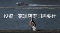 投資一家嘿店壽司需要什么條件？