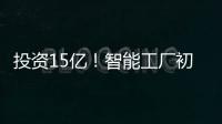 投資15億！智能工廠初露真容！