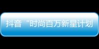 抖音“時尚百萬新星計劃2.0”圓滿落幕，超7萬名用戶參與創作