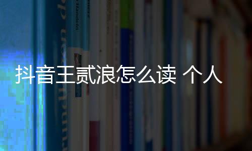 抖音王貳浪怎么讀 個人資料介紹