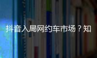 抖音入局網(wǎng)約車(chē)市場(chǎng)？知情人士回應(yīng)并沒(méi)有
