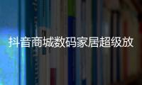 抖音商城數碼家居超級放價周GMV環比增長30%