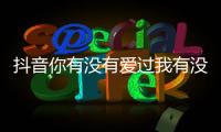 抖音你有沒(méi)有愛(ài)過(guò)我有沒(méi)有想過(guò)我是什么歌？