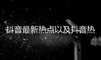抖音最新熱點以及抖音熱點人物事件的情況分析