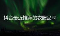 抖音最近推薦的衣服品牌,抖音哪家衣服好看質(zhì)量也好