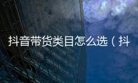 抖音帶貨類目怎么選（抖音選品有何技巧）
