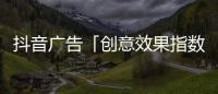 抖音廣告「創意效果指數」發布，用數據科學指導效果廣告創意