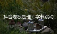 抖音老板是誰（字節跳動張一鳴的財富縮水）