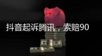 抖音起訴騰訊，索賠9000萬！騰訊回應
