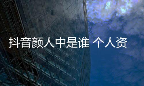 抖音顏人中是誰 個人資料介紹