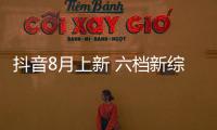抖音8月上新 六檔新綜藝組團“百川綜藝季”