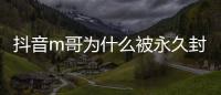 抖音m哥為什么被永久封 抖音m哥的原名叫什么多大了