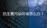 抗生素污染環境怎么辦？中國學者提出解決方案