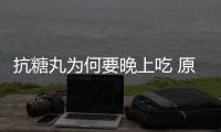 抗糖丸為何要晚上吃 原因是這樣