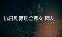 抗日劇驚現(xiàn)全裸女 網(wǎng)友呼吁給下一代一些干凈的影片【綜合】風(fēng)尚中國網(wǎng)