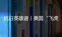 抗日英雄譜丨美國“飛虎隊” 不朽的抗日記憶