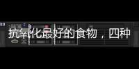 抗氧化最好的食物，四種食物不容錯過