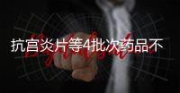 抗宮炎片等4批次藥品不符合規(guī)定