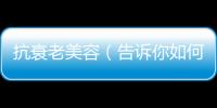 抗衰老美容（告訴你如何延緩肌膚老化）