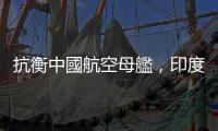 抗衡中國航空母艦，印度將向法國採購海軍版飆風戰(zhàn)機
