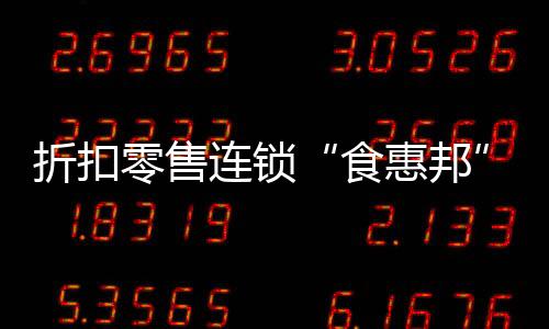 折扣零售連鎖“食惠邦”完成數千萬元天使輪融資