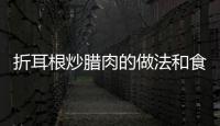 折耳根炒臘肉的做法和食材用料及健康功效