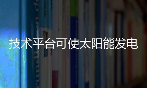 技術平臺可使太陽能發電量增加50%,行業資訊